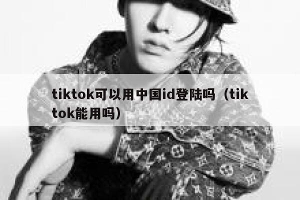 tiktok可以用中国id登陆吗（tiktok能用吗） 第1张