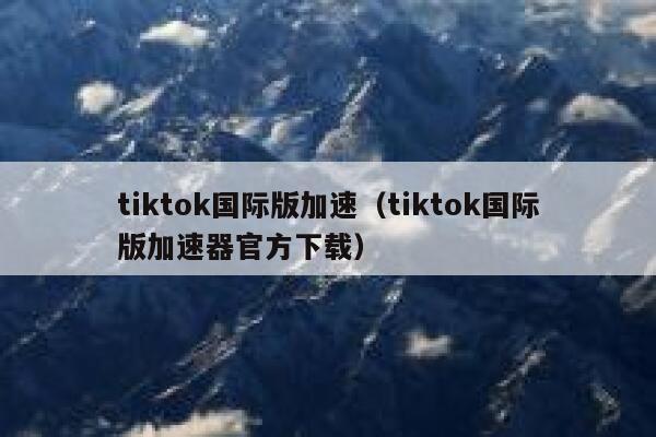 tiktok国际版加速（tiktok国际版加速器官方下载） 第1张