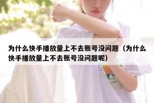 为什么快手播放量上不去账号没问题（为什么快手播放量上不去账号没问题呢） 第1张