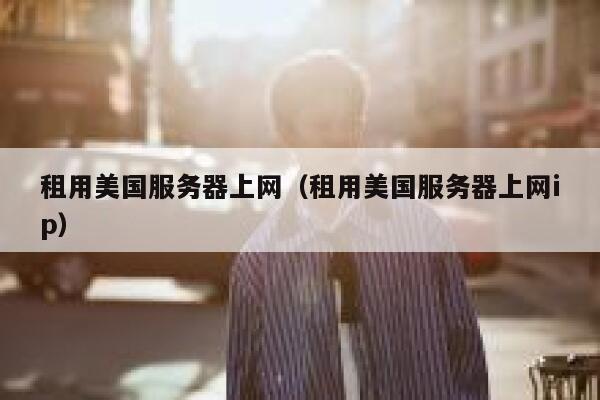 租用美国服务器上网（租用美国服务器上网ip） 第1张
