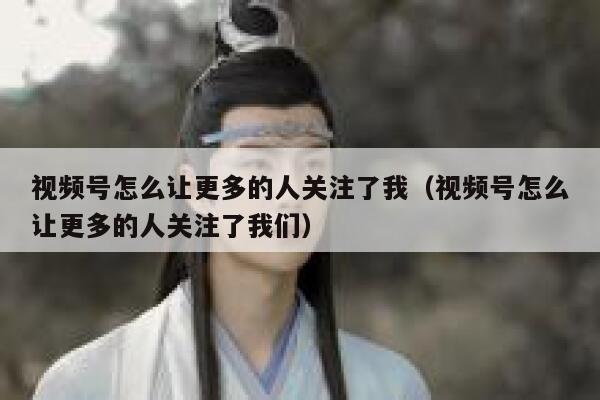 视频号怎么让更多的人关注了我（视频号怎么让更多的人关注了我们） 第1张