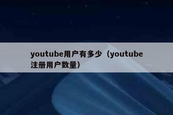youtube用户有多少（youtube注册用户数量） 第1张