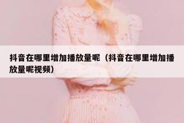 抖音在哪里增加播放量呢（抖音在哪里增加播放量呢视频） 第1张