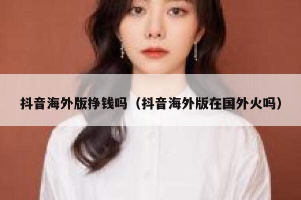 抖音海外版挣钱吗（抖音海外版在国外火吗） 第1张