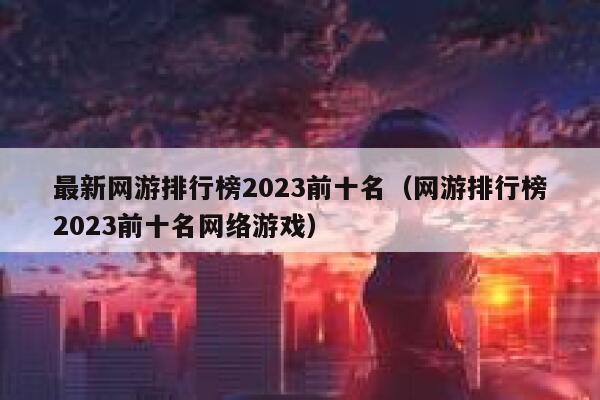 最新网游排行榜2023前十名（网游排行榜2023前十名网络游戏） 第1张