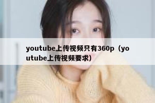 youtube上传视频只有360p（youtube上传视频要求） 第1张