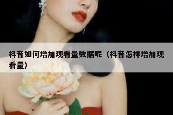 抖音如何增加观看量数据呢（抖音怎样增加观看量） 第1张
