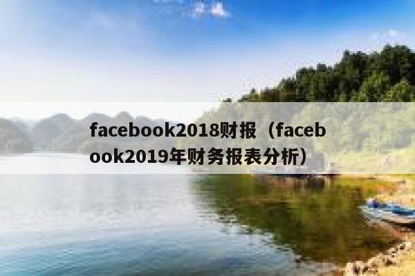 facebook2018财报（facebook2019年财务报表分析） 第1张