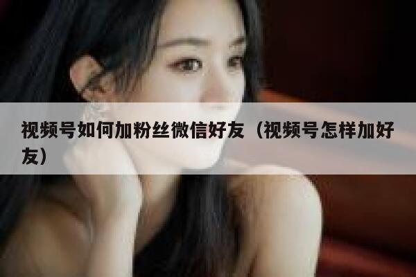 视频号如何加粉丝微信好友（视频号怎样加好友） 第1张