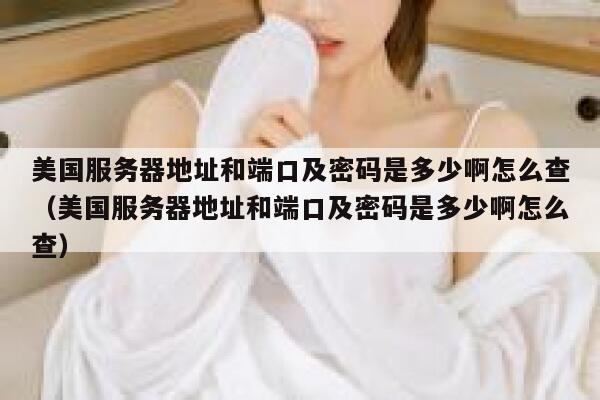 美国服务器地址和端口及密码是多少啊怎么查（美国服务器地址和端口及密码是多少啊怎么查） 第1张