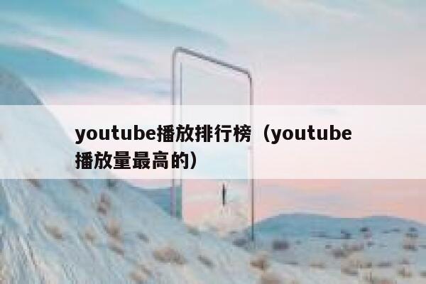 youtube播放排行榜（youtube播放量最高的） 第1张