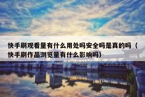 快手刷观看量有什么用处吗安全吗是真的吗（快手刷作品浏览量有什么影响吗） 第1张