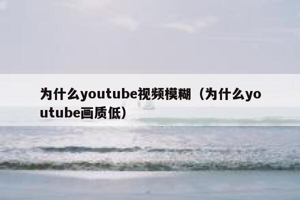 为什么youtube视频模糊（为什么youtube画质低） 第1张