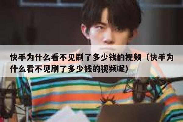 快手为什么看不见刷了多少钱的视频（快手为什么看不见刷了多少钱的视频呢） 第1张
