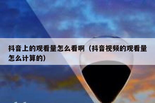 抖音上的观看量怎么看啊（抖音视频的观看量怎么计算的） 第1张