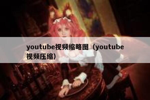 youtube视频缩略图（youtube视频压缩） 第1张