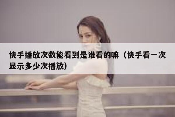 快手播放次数能看到是谁看的嘛（快手看一次显示多少次播放） 第1张