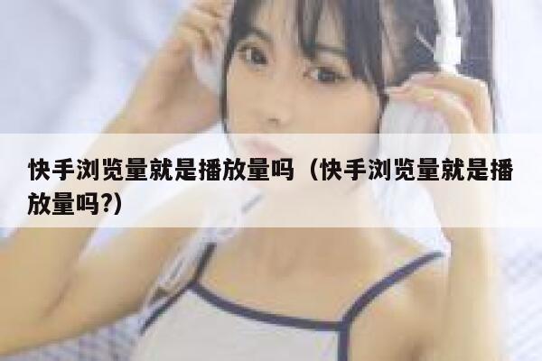 快手浏览量就是播放量吗（快手浏览量就是播放量吗?） 第1张