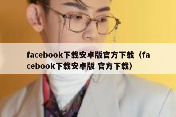 facebook下载安卓版官方下载（facebook下载安卓版 官方下载） 第1张