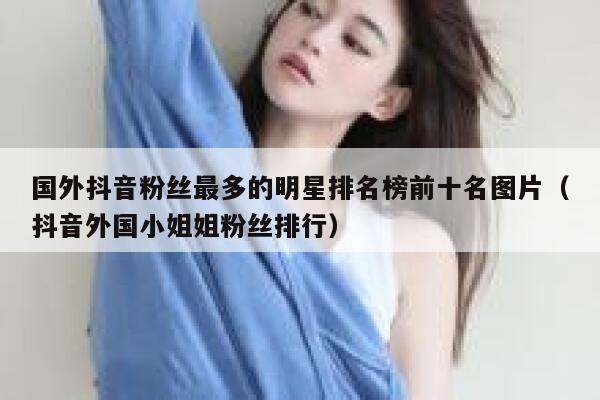 国外抖音粉丝最多的明星排名榜前十名图片（抖音外国小姐姐粉丝排行） 第1张