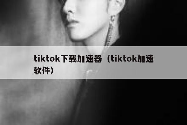 tiktok下载加速器（tiktok加速软件） 第1张