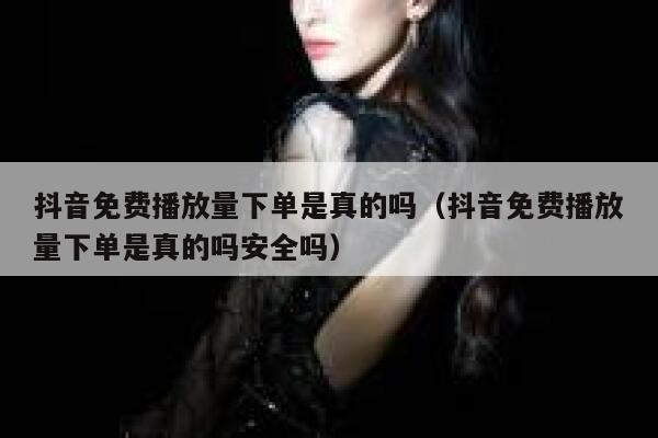抖音免费播放量下单是真的吗（抖音免费播放量下单是真的吗安全吗） 第1张