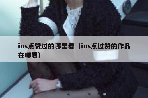 ins点赞过的哪里看（ins点过赞的作品在哪看） 第1张