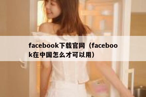 facebook下载官网（facebook在中国怎么才可以用） 第1张