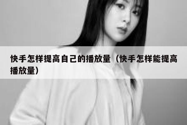快手怎样提高自己的播放量（快手怎样能提高播放量） 第1张