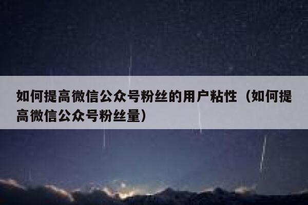 如何提高微信公众号粉丝的用户粘性（如何提高微信公众号粉丝量） 第1张