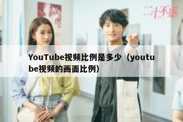 YouTube视频比例是多少（youtube视频的画面比例） 第1张