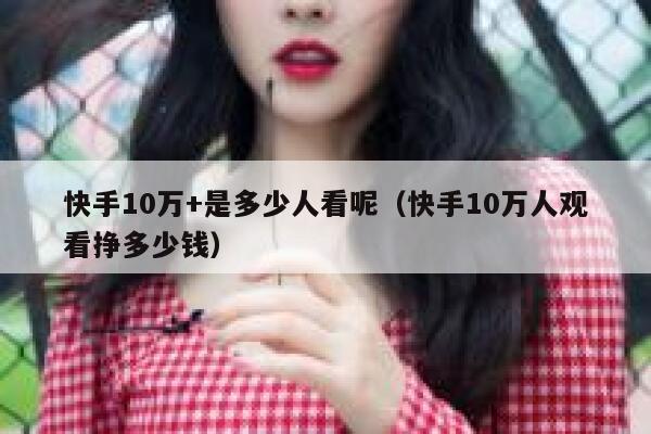 快手10万+是多少人看呢（快手10万人观看挣多少钱） 第1张