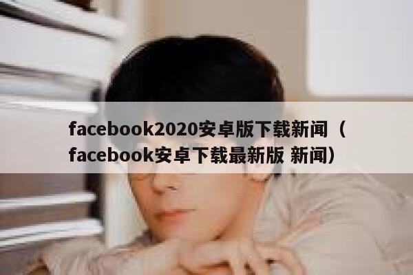 facebook2020安卓版下载新闻（facebook安卓下载最新版 新闻） 第1张
