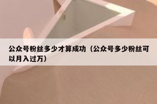 公众号粉丝多少才算成功（公众号多少粉丝可以月入过万） 第1张