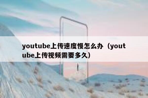 youtube上传速度慢怎么办（youtube上传视频需要多久） 第1张