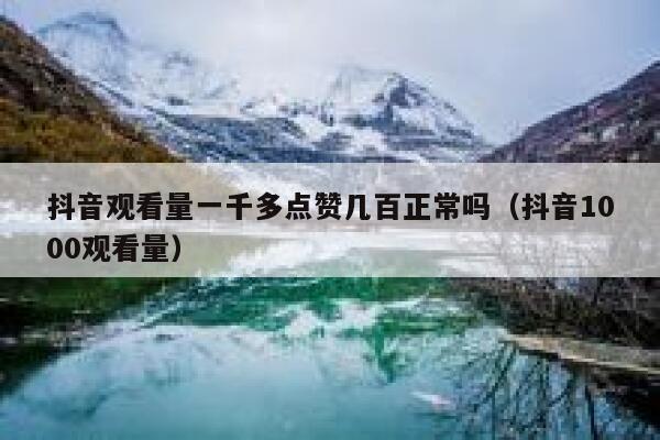 抖音观看量一千多点赞几百正常吗（抖音1000观看量） 第1张