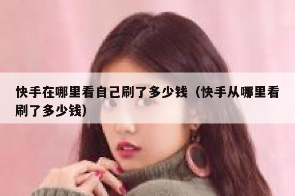 快手在哪里看自己刷了多少钱（快手从哪里看刷了多少钱） 第1张