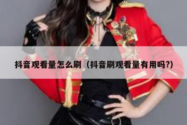 抖音观看量怎么刷（抖音刷观看量有用吗?） 第1张