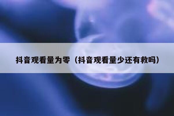 抖音观看量为零（抖音观看量少还有救吗） 第1张