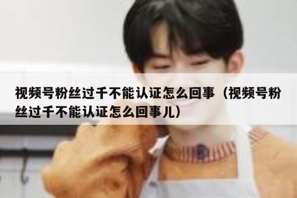视频号粉丝过千不能认证怎么回事（视频号粉丝过千不能认证怎么回事儿） 第1张
