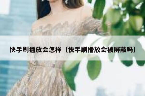 快手刷播放会怎样（快手刷播放会被屏蔽吗） 第1张