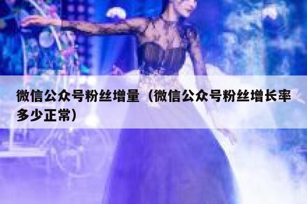 微信公众号粉丝增量（微信公众号粉丝增长率多少正常） 第1张