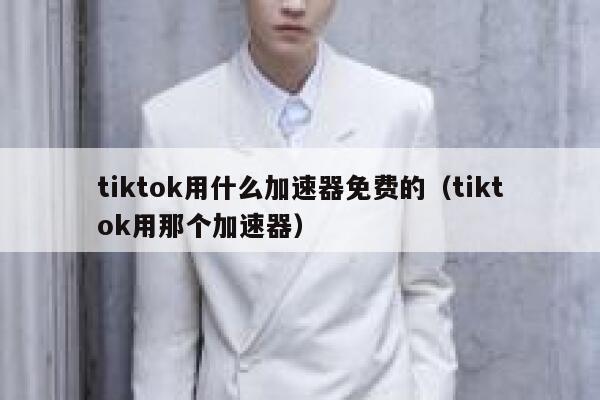 tiktok用什么加速器免费的（tiktok用那个加速器） 第1张