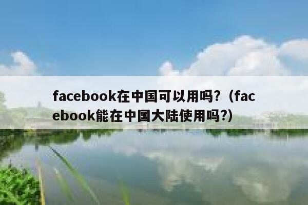 facebook在中国可以用吗?（facebook能在中国大陆使用吗?） 第1张