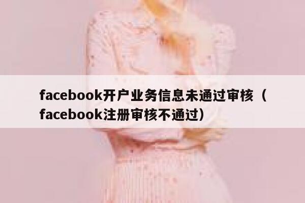 facebook开户业务信息未通过审核（facebook注册审核不通过） 第1张