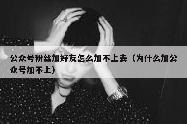 公众号粉丝加好友怎么加不上去（为什么加公众号加不上） 第1张