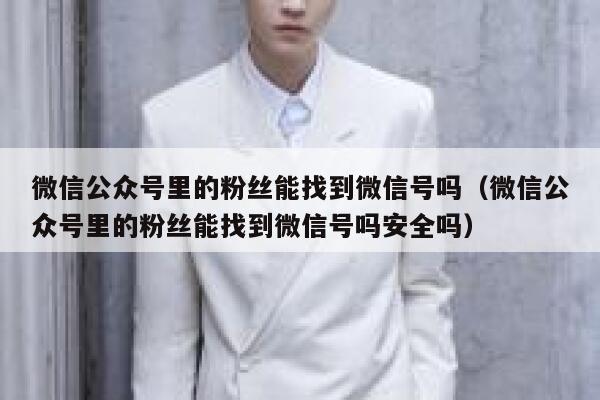 微信公众号里的粉丝能找到微信号吗（微信公众号里的粉丝能找到微信号吗安全吗） 第1张