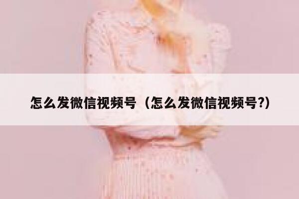 怎么发微信视频号（怎么发微信视频号?） 第1张