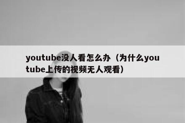 youtube没人看怎么办（为什么youtube上传的视频无人观看） 第1张
