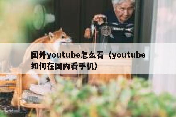 国外youtube怎么看（youtube如何在国内看手机） 第1张